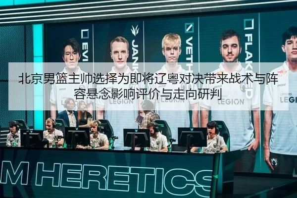 北京男篮主帅选择为即将辽粤对决带来战术与阵容悬念影响评价与走向研判