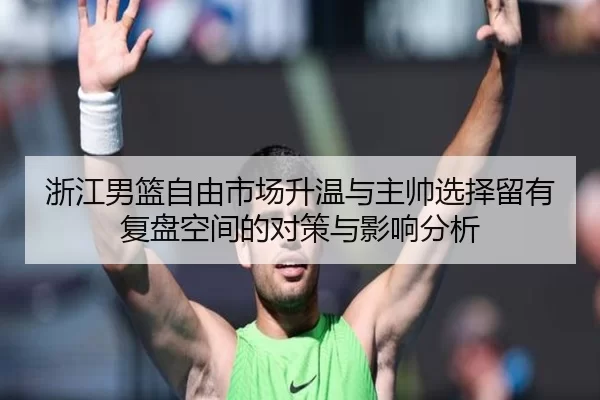 浙江男篮自由市场升温与主帅选择留有复盘空间的对策与影响分析 | Kaiyun